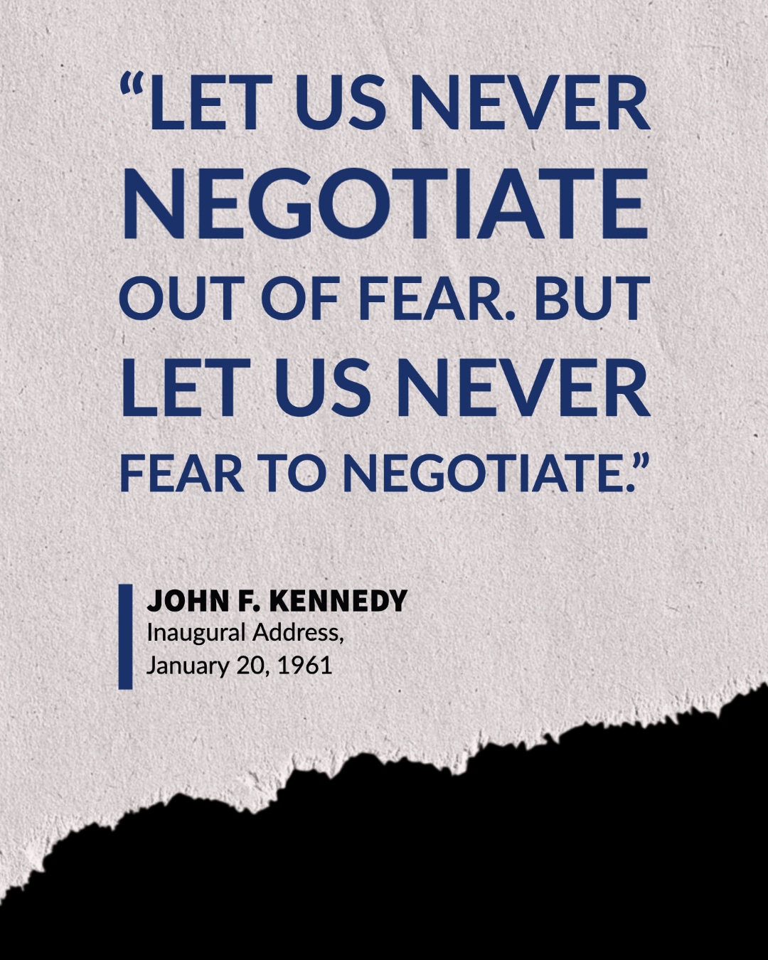 Let us never negotiate out of fear. But let us never fear to negotiate. John F. Kennedy