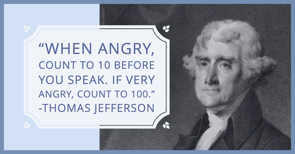 Jefferson Quote: if angry count to 10. If very angry, count to 100.